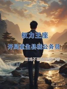 权力王座:开局重生县城公务员 权力王座:开局重生县城公务员
